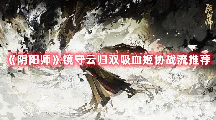 阴阳师镜守云归双吸血姬协战流阵容如何搭配-镜守云归双吸血姬协战流阵容搭配攻略分享