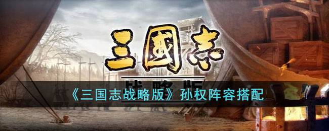 三国志战略版孙权阵容如何玩-孙权阵容搭配推荐分享