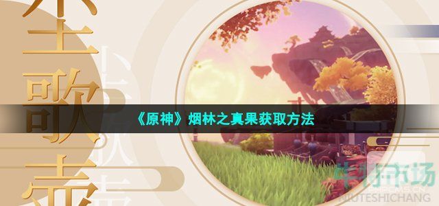 原神烟林之真果如何获得-3.2版本烟林之真果获取方法介绍